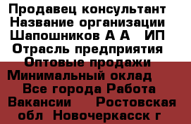 Продавец-консультант › Название организации ­ Шапошников А.А., ИП › Отрасль предприятия ­ Оптовые продажи › Минимальный оклад ­ 1 - Все города Работа » Вакансии   . Ростовская обл.,Новочеркасск г.